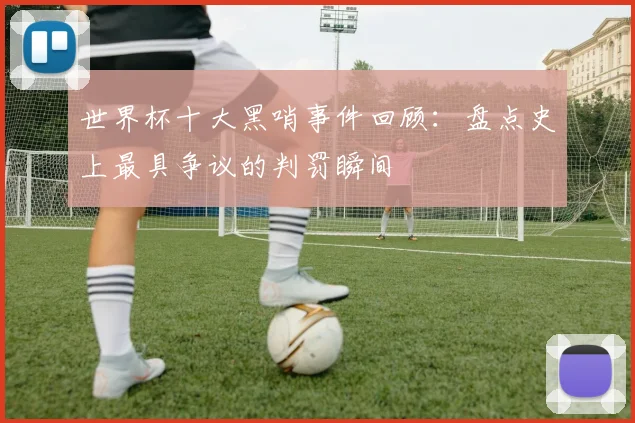 世界杯十大黑哨事件回顾：盘点史上最具争议的判罚瞬间