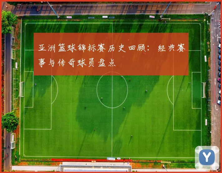 亚洲篮球锦标赛历史回顾：经典赛事与传奇球员盘点