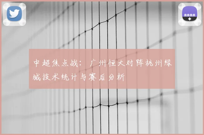 中超焦点战:广州恒大对阵杭州绿城技术统计与赛后分析