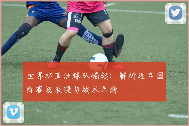 世界杯亚洲球队崛起：解析近年国际赛场表现与战术革新