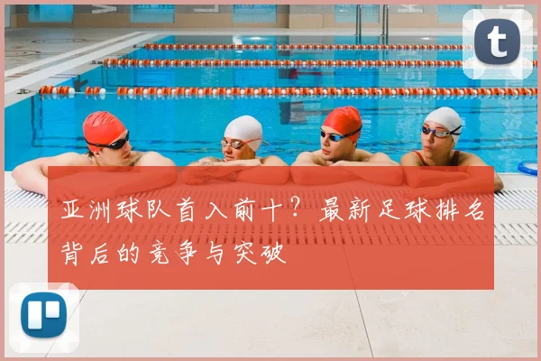 亚洲球队首入前十？最新足球排名背后的竞争与突破