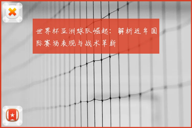 世界杯亚洲球队崛起：解析近年国际赛场表现与战术革新